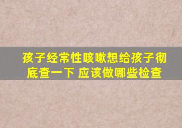 孩子经常性咳嗽想给孩子彻底查一下 应该做哪些检查